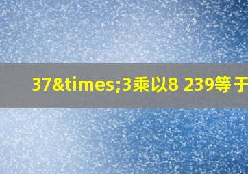 37×3乘以8+239等于几