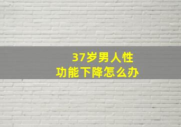 37岁男人性功能下降怎么办