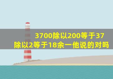 3700除以200等于37除以2等于18余一他说的对吗