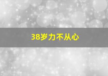 38岁力不从心