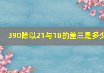 390除以21与18的差三是多少