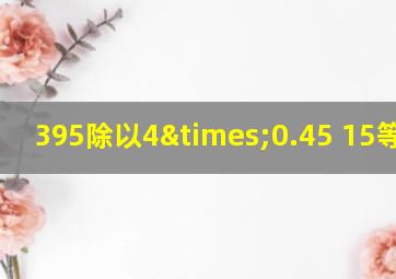 395除以4×0.45+15等于几