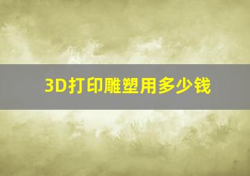 3D打印雕塑用多少钱