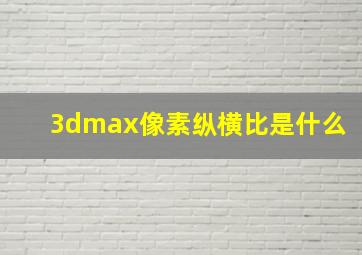 3dmax像素纵横比是什么