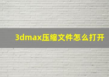 3dmax压缩文件怎么打开