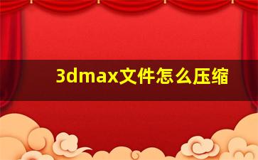 3dmax文件怎么压缩