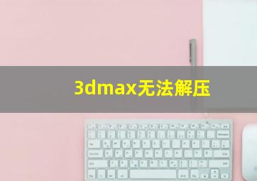 3dmax无法解压