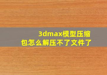 3dmax模型压缩包怎么解压不了文件了