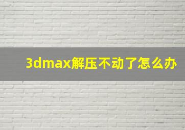 3dmax解压不动了怎么办