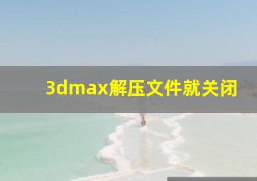 3dmax解压文件就关闭