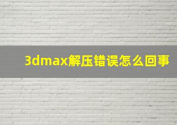 3dmax解压错误怎么回事