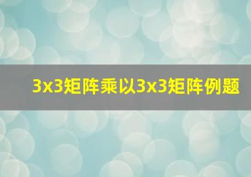 3x3矩阵乘以3x3矩阵例题