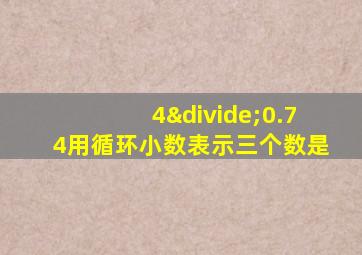 4÷0.74用循环小数表示三个数是