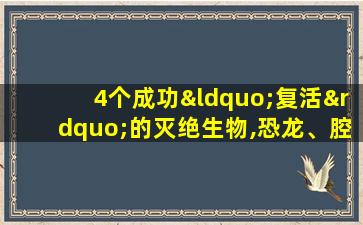 4个成功“复活”的灭绝生物,恐龙、腔棘鱼全现身?