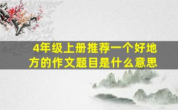 4年级上册推荐一个好地方的作文题目是什么意思