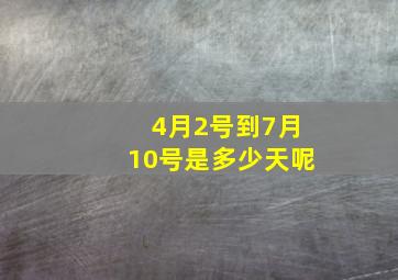 4月2号到7月10号是多少天呢