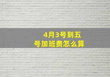 4月3号到五号加班费怎么算