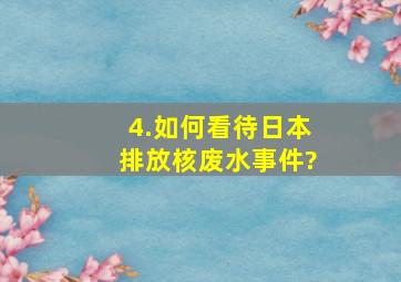 4.如何看待日本排放核废水事件?