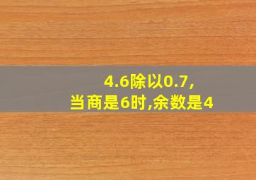 4.6除以0.7,当商是6时,余数是4