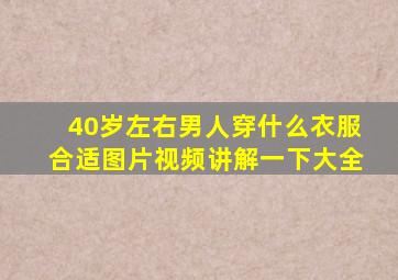 40岁左右男人穿什么衣服合适图片视频讲解一下大全