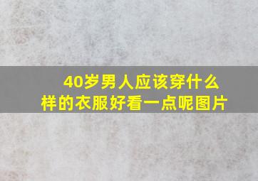 40岁男人应该穿什么样的衣服好看一点呢图片