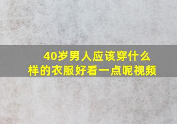 40岁男人应该穿什么样的衣服好看一点呢视频