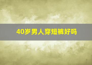 40岁男人穿短裤好吗