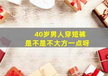 40岁男人穿短裤是不是不大方一点呀