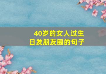 40岁的女人过生日发朋友圈的句子