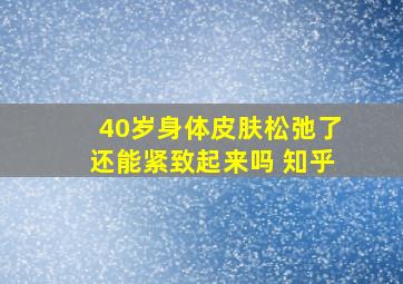 40岁身体皮肤松弛了还能紧致起来吗 知乎