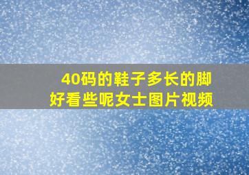 40码的鞋子多长的脚好看些呢女士图片视频