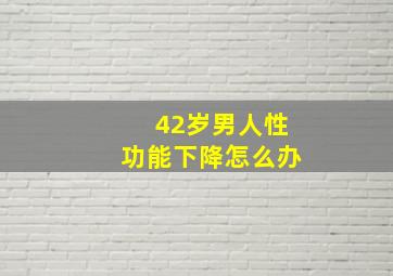 42岁男人性功能下降怎么办