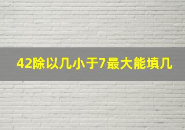 42除以几小于7最大能填几