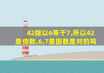 42除以6等于7,所以42是倍数,6,7是因数是对的吗