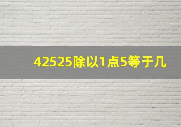 42525除以1点5等于几