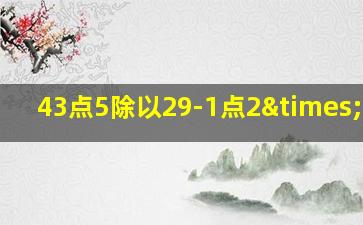 43点5除以29-1点2×0点9