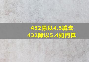 432除以4.5减去432除以5.4如何算