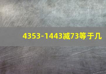 4353-1443减73等于几