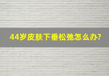 44岁皮肤下垂松弛怎么办?