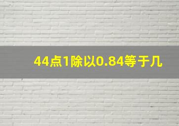 44点1除以0.84等于几