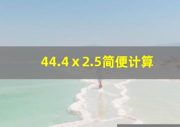 44.4ⅹ2.5简便计算