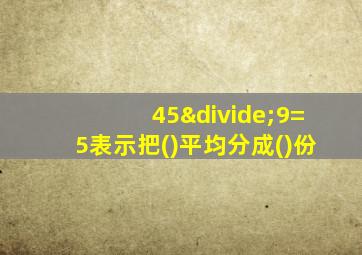 45÷9=5表示把()平均分成()份