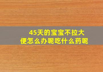 45天的宝宝不拉大便怎么办呢吃什么药呢