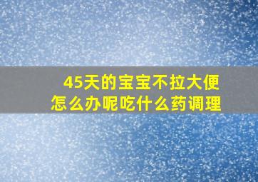 45天的宝宝不拉大便怎么办呢吃什么药调理