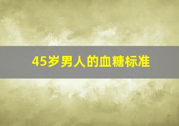 45岁男人的血糖标准