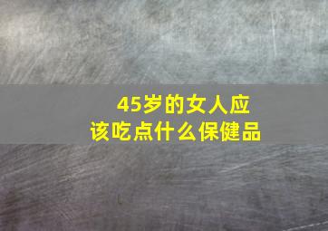 45岁的女人应该吃点什么保健品