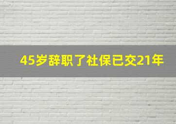 45岁辞职了社保已交21年