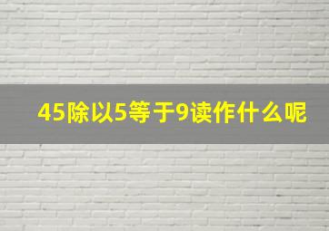 45除以5等于9读作什么呢