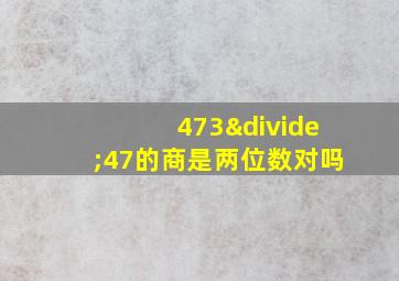 473÷47的商是两位数对吗