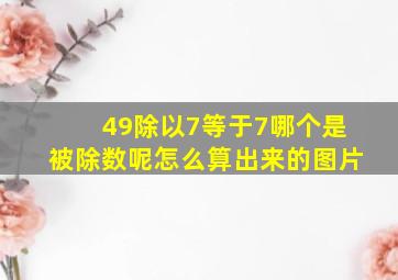 49除以7等于7哪个是被除数呢怎么算出来的图片